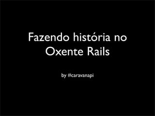 Fazendo história no
   Oxente Rails
      by #caravanapi
 