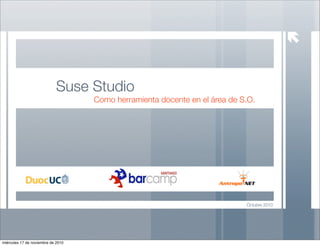 Octubre 2010
Suse Studio
Como herramienta docente en el área de S.O.
miércoles 17 de noviembre de 2010
 