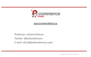 DESCONFERÊNCIA
Professor: Juliano Kimura
Twitter: @julianokimura
E-mail: akira@julianokimura.com

Copyright (®) Ecommerce School

 