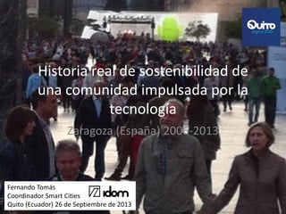 Historia real de sostenibilidad de
una comunidad impulsada por la
tecnología
Zaragoza (España) 2006-2013

Fernando Tomás
Coordinador Smart Cities
Quito (Ecuador) 26 de Septiembre de 2013

 