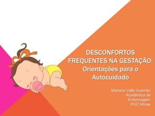 DESCONFORTOS
FREQUENTES NA GESTAÇÃO:
Orientações para o
Autocuidado
Mariana Valle Gusmão
Acadêmica de
Enfermagem
PUC Minas
 
