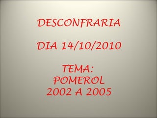 DESCONFRARIA
DIA 14/10/2010
TEMA:
POMEROL
2002 A 2005
 