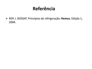 Referência
 ROY J. DOSSAT. Princípios de refrigeração. Hemus. Edição 1,
2004.
 