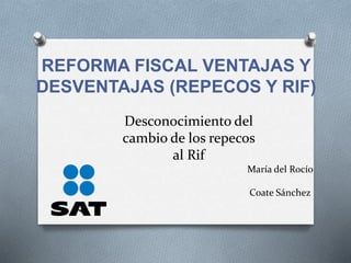 REFORMA FISCAL VENTAJAS Y 
DESVENTAJAS (REPECOS Y RIF) 
Desconocimiento del 
cambio de los repecos 
al Rif 
María del Rocío 
Coate Sánchez 
 