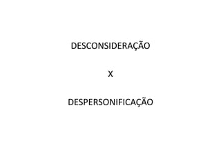 DESCONSIDERAÇÃO
X
DESPERSONIFICAÇÃO
 