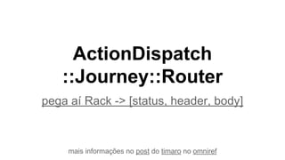 pega aí Rack -> [status, header, body]
mais informações no post do timaro no omniref
ActionDispatch
::Journey::Router
 