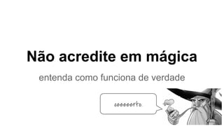 Não acredite em mágica
entenda como funciona de verdade
ceeeeerto.
 