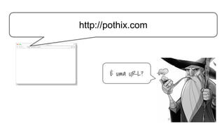 http://pothix.com
É uma URL?
http://pothix.com
 