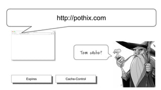 http://pothix.com
Tem cache?
Expires Cache-Control
http://pothix.com
 