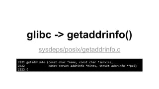 glibc -> getaddrinfo()
sysdeps/posix/getaddrinfo.c
2321 getaddrinfo (const char *name, const char *service,
2322 const struct addrinfo *hints, struct addrinfo **pai)
2323 {
 
