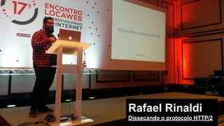 Rafael Rinaldi
Dissecando o protocolo HTTP/2
 