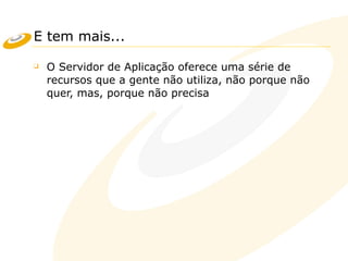 E tem mais...
❑ O Servidor de Aplicação oferece uma série de
recursos que a gente não utiliza, não porque não
quer, mas, porque não precisa
 