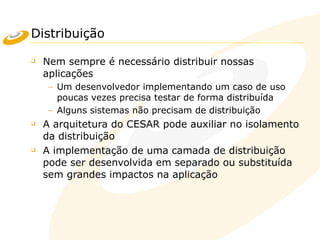 Distribuição
❑ Nem sempre é necessário distribuir nossas
aplicações
– Um desenvolvedor implementando um caso de uso
poucas vezes precisa testar de forma distribuída
– Alguns sistemas não precisam de distribuição
❑ A arquitetura do CESAR pode auxiliar no isolamento
da distribuição
❑ A implementação de uma camada de distribuição
pode ser desenvolvida em separado ou substituída
sem grandes impactos na aplicação
 