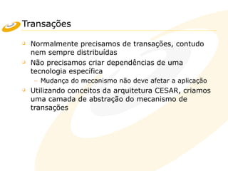 Transações
❑ Normalmente precisamos de transações, contudo
nem sempre distribuídas
❑ Não precisamos criar dependências de uma
tecnologia específica
– Mudança do mecanismo não deve afetar a aplicação
❑ Utilizando conceitos da arquitetura CESAR, criamos
uma camada de abstração do mecanismo de
transações
 