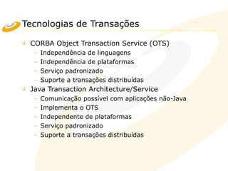 Tecnologias de Transações
❑ CORBA Object Transaction Service (OTS)
– Independência de linguagens
– Independência de plataformas
– Serviço padronizado
– Suporte a transações distribuídas
❑ Java Transaction Architecture/Service
– Comunicação possível com aplicações não-Java
– Implementa o OTS
– Independente de plataformas
– Serviço padronizado
– Suporte a transações distribuídas
 