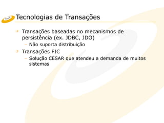 Tecnologias de Transações
❑ Transações baseadas no mecanismos de
persistência (ex. JDBC, JDO)
– Não suporta distribuição
❑ Transações FIC
– Solução CESAR que atendeu a demanda de muitos
sistemas
 