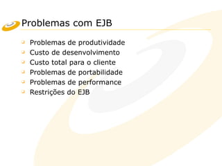 Problemas com EJB
❑ Problemas de produtividade
❑ Custo de desenvolvimento
❑ Custo total para o cliente
❑ Problemas de portabilidade
❑ Problemas de performance
❑ Restrições do EJB
 