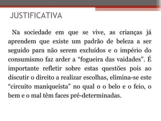 JUSTIFICATIVA
Na sociedade em que se vive, as crianças já
aprendem que existe um padrão de beleza a ser
seguido para não s...