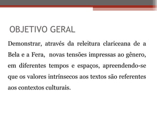 OBJETIVO GERAL
Demonstrar, através da releitura clariceana de a
Bela e a Fera, novas tensões impressas ao gênero,
em difer...
