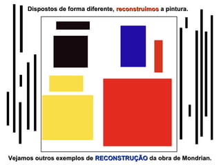 Dispostos de forma diferente, reconstruímos a pintura.




Vejamos outros exemplos de RECONSTRUÇÃO da obra de Mondrian.
 