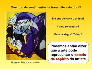Que tipo de sentimentos te transmite esta obra?


                                  Em que pensava o artista?


                                      Como se sentiria?


                                    Estaria alegre? Triste?



                                  Podemos então dizer
                                  que a arte pode
                                  representar o estado
                                  de espírito do artista.
Picasso - Fille sur un oreiller
 