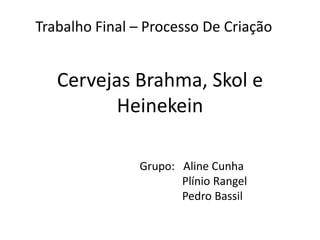 Trabalho Final – Processo De Criação


   Cervejas Brahma, Skol e
          Heinekein

               Grupo: Aline Cunha
                      Plínio Rangel
                      Pedro Bassil
 