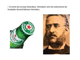• O nome da cerveja holandesa Heinekein vem do sobrenome do
fundador Gerard Adriaan Heineken.
 