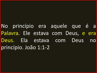 No princípio era aquele que é a
Palavra. Ele estava com Deus, e era
Deus. Ela estava com Deus no
princípio. João 1:1-2
 