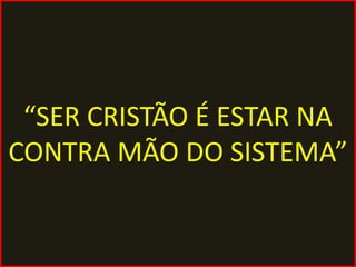 “SER CRISTÃO É ESTAR NA
CONTRA MÃO DO SISTEMA”
 