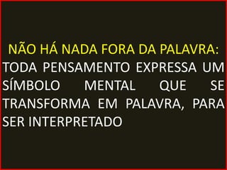 NÃO HÁ NADA FORA DA PALAVRA:
TODA PENSAMENTO EXPRESSA UM
SÍMBOLO    MENTAL    QUE   SE
TRANSFORMA EM PALAVRA, PARA
SER INTERPRETADO
 