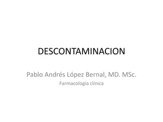 DESCONTAMINACION
Pablo Andrés López Bernal, MD. MSc.
Farmacología clínica
 