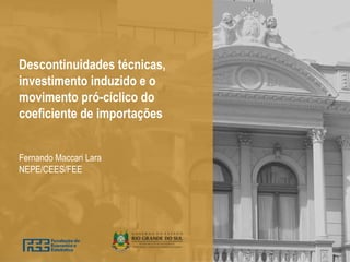 Descontinuidades técnicas,
investimento induzido e o
movimento pró-cíclico do
coeficiente de importações
Fernando Maccari Lara
NEPE/CEES/FEE
 