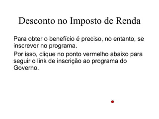 Desconto no Imposto de Renda Para obter o benefício é preciso, no entanto, se inscrever no programa.  Por isso, clique no ponto vermelho abaixo para seguir o link de inscrição ao programa do Governo.  