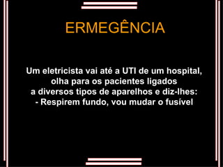 Um eletricista vai até a UTI de um hospital, olha para os pacientes ligados a diversos tipos de aparelhos e diz-lhes: - Respirem fundo, vou mudar o fusível ERMEGÊNCIA 