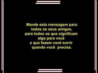 Mande esta mensagem para  todos os seus amigos,  para todos os que significam  algo para você  e que fazem você sorrir  quando você  precisa. 