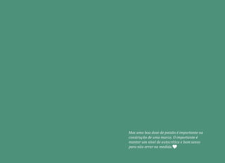 Mas uma boa dose de paixão é importante na
construção de uma marca. O importante é
manter um nível de autocrítica e bom senso
para não errar na medida.
 
