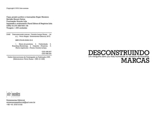 Copyright © 2012 dos autores
Capa, projeto gráfico e ilustrações: Roger Monteiro
Revisão: Renato Deitos
Finalização: Ricardo Lilja
Impressão e acabamento:Plural Editora  Negócios Ltda.
CNPJ: 04.370.488/0001-08
Tiragem: 1.000 unidades
D448 Desconstruindo marcas / Daniela Lompa Nunes ... [et
al.]. - Porto Alegre : Entrementes Editorial, 2012.
ISBN 978-85-60084-03-6
1. Marca de produtos. 2. Publicidade. 3.
Branding (Marketing). 4. Desenho (Projetos). 5.
	 Marca registrada. I. Nunes, Daniela Lompa.
CDD 658.827
CDU 658.626
Dados Internacionais de Catalogação na Publicação (CIP)
(Bibliotecário: Flávio Nunes - CRB 10/1298)
Entrementes Editorial
entrementeseditorial@uol.com.br
+55 +51 3737.6103
Um mergulho bem (ou mal) humorado no universo do branding.
 