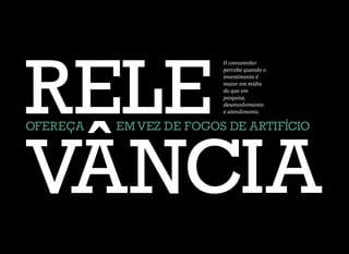 O consumidor
percebe quando o
investimento é
maior em mídia
do que em
pesquisa,
desenvolvimento
e atendimento.
OFEREÇA EMVEZ DE FOGOS DE ARTIFÍCIO
 