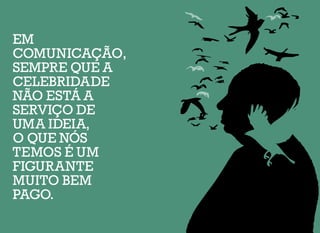 EM
COMUNICAÇÃO,
SEMPRE QUE A
CELEBRIDADE
NÃO ESTÁ A
SERVIÇO DE
UMA IDEIA,
O QUE NÓS
TEMOS É UM
FIGURANTE
MUITO BEM
PAGO.
 