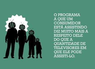 O PROGRAMA
A QUE UM
CONSUMIDOR
ESTÁ ASSISTINDO
DIZ MUITO MAIS A
RESPEITO DELE
DO QUE A
QUANTIDADE DE
TELEVISORES EM
QUE ELE PODE
ASSISTI-LO.
 
