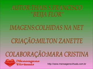 AUTOR:THAIS S.FRANCISCO "BEIJA FLOR" IMAGENS:COLHIDAS NA NET CRIAÇÃO:MILTON ZANETTE COLABORAÇÃO:MARA CRISTINA   http://www.mensagensvirtuais.com.br  