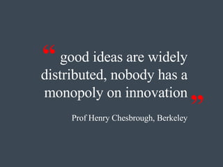 good ideas are widely distributed, nobody has a monopoly on innovation Prof Henry Chesbrough, Berkeley “ ” 