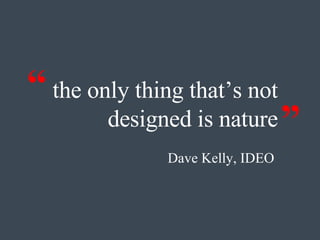 the only thing that’s not designed is nature Dave Kelly, IDEO  “ ” 