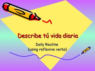 Describe tú vida diaria Daily Routine  (using reflexive verbs) 