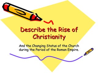Describe the Rise of Christianity And the Changing Status of the Church during the Period of the Roman Empire. 