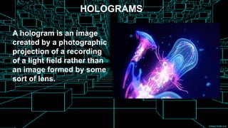 HOLOGRAMS
A hologram is an image
created by a photographic
projection of a recording
of a light field rather than
an image formed by some
sort of lens.
 