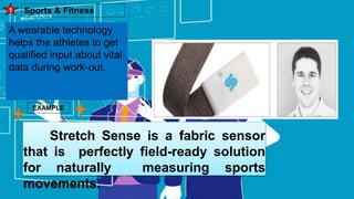 Sports & Fitness
1
A wearable technology
helps the athletes to get
qualified input about vital
data during work-out.
EXAMPLE
Stretch Sense is a fabric sensor
that is perfectly field-ready solution
for naturally measuring sports
movements.
 