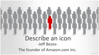 Describe an icon
-Jeff Bezos-
The founder of Amazon.com Inc.
 