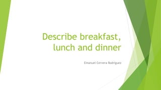 Describe breakfast,
lunch and dinner
Emanuel Cervera Rodríguez
 