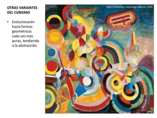 OTRAS VARIANTES
DEL CUBISMO
• Evolucionarán
hacia formas
geométricas
cada vez más
puras, tendiendo
a la abstracción.
Robert Delaunay: Homenaje a Bleriot, 1914
 